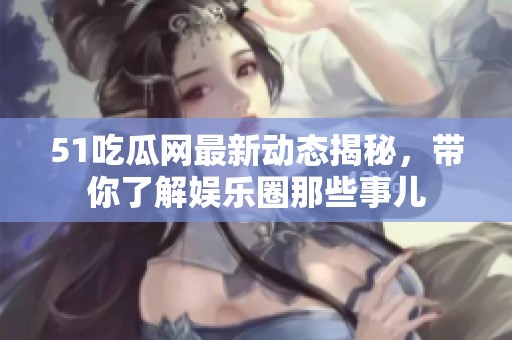 51吃瓜网最新动态揭秘，带你了解娱乐圈那些事儿