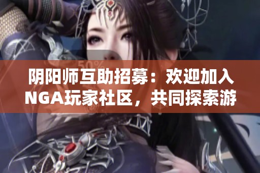 阴阳师互助招募：欢迎加入NGA玩家社区，共同探索游戏乐趣
