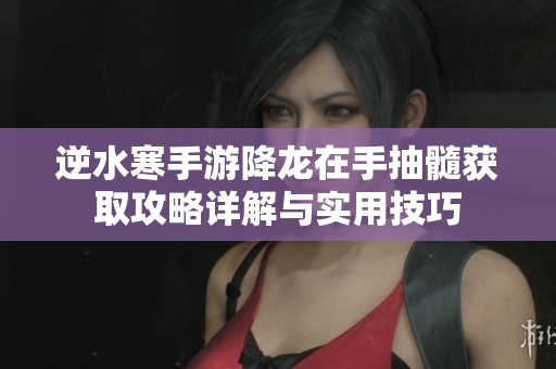 逆水寒手游降龙在手抽髓获取攻略详解与实用技巧