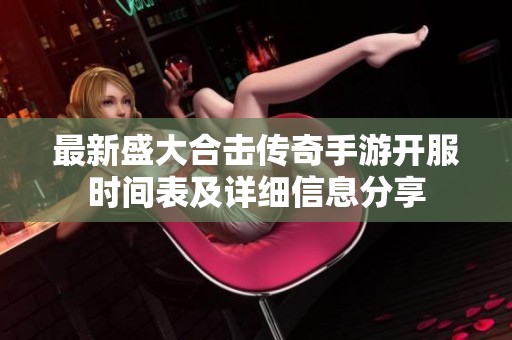 最新盛大合击传奇手游开服时间表及详细信息分享