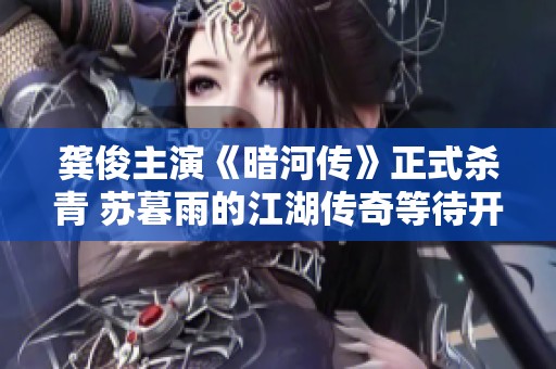 龚俊主演《暗河传》正式杀青 苏暮雨的江湖传奇等待开启