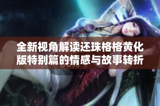 全新视角解读还珠格格黄化版特别篇的情感与故事转折