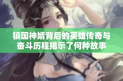 镇国神婿背后的英雄传奇与奋斗历程揭示了何种故事