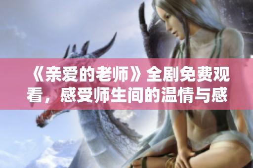 《亲爱的老师》全剧免费观看，感受师生间的温情与感动