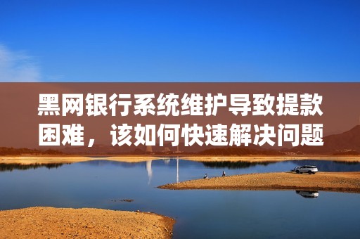 黑网银行系统维护导致提款困难，该如何快速解决问题