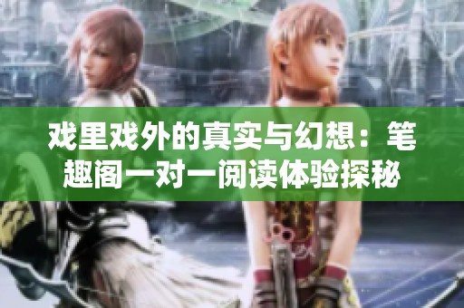 戏里戏外的真实与幻想：笔趣阁一对一阅读体验探秘
