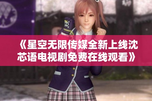 《星空无限传媒全新上线沈芯语电视剧免费在线观看》