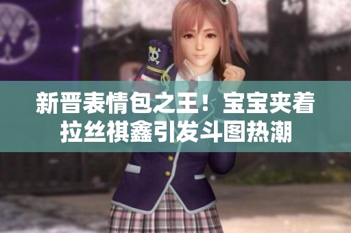 新晋表情包之王！宝宝夹着拉丝祺鑫引发斗图热潮