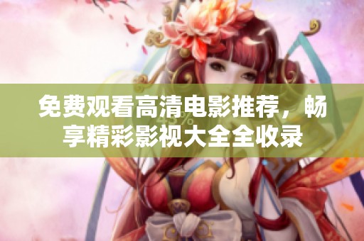 免费观看高清电影推荐，畅享精彩影视大全全收录