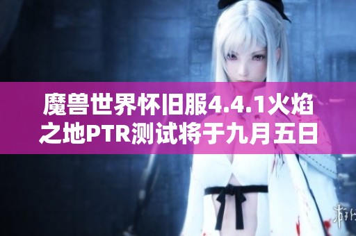 魔兽世界怀旧服4.4.1火焰之地PTR测试将于九月五日启动