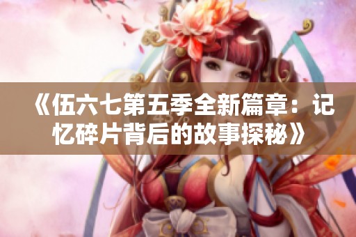 《伍六七第五季全新篇章：记忆碎片背后的故事探秘》