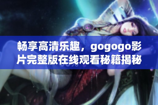 畅享高清乐趣，gogogo影片完整版在线观看秘籍揭秘