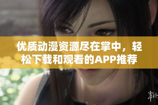 优质动漫资源尽在掌中，轻松下载和观看的APP推荐