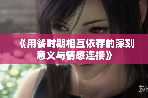 《用餐时期相互依存的深刻意义与情感连接》