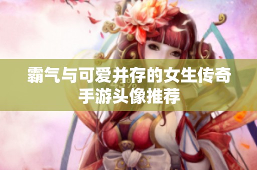 霸气与可爱并存的女生传奇手游头像推荐