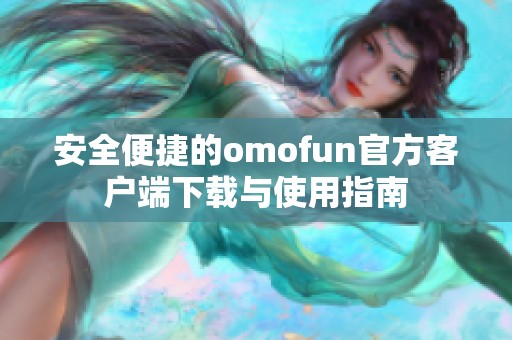 安全便捷的omofun官方客户端下载与使用指南