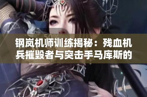 钢岚机师训练揭秘：残血机兵摧毁者与突击手马库斯的成长之路