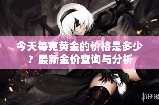今天每克黄金的价格是多少？最新金价查询与分析