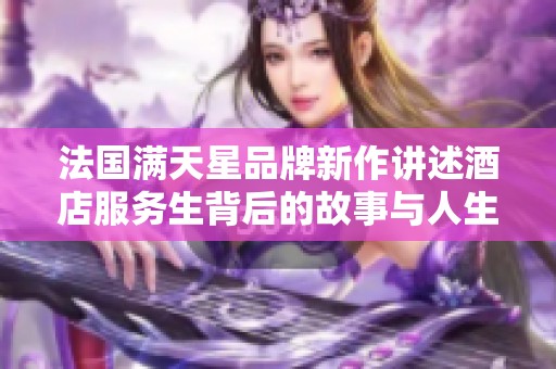 法国满天星品牌新作讲述酒店服务生背后的故事与人生梦想