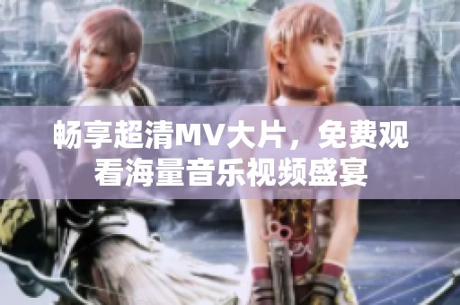 畅享超清MV大片，免费观看海量音乐视频盛宴