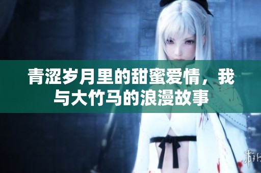 青涩岁月里的甜蜜爱情，我与大竹马的浪漫故事