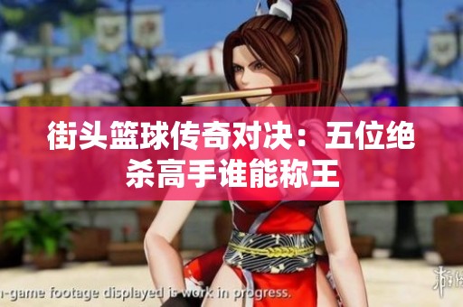 街头篮球传奇对决：五位绝杀高手谁能称王