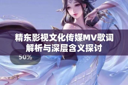 精东影视文化传媒MV歌词解析与深层含义探讨