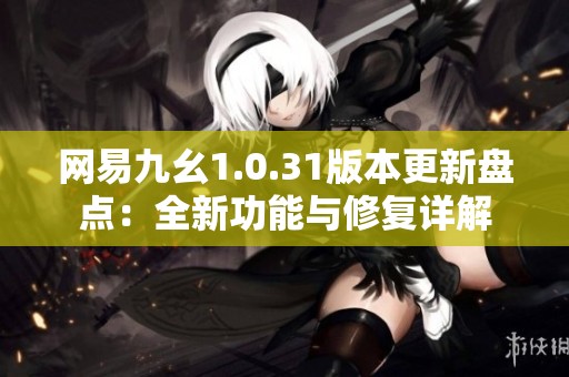 网易九幺1.0.31版本更新盘点：全新功能与修复详解