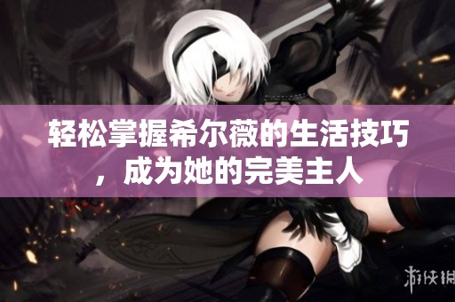 轻松掌握希尔薇的生活技巧，成为她的完美主人
