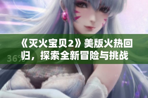 《灭火宝贝2》美版火热回归，探索全新冒险与挑战