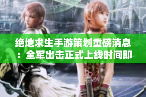 绝地求生手游策划重磅消息：全军出击正式上线时间即将公布