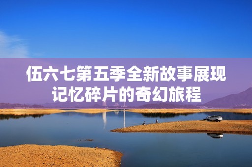 伍六七第五季全新故事展现记忆碎片的奇幻旅程