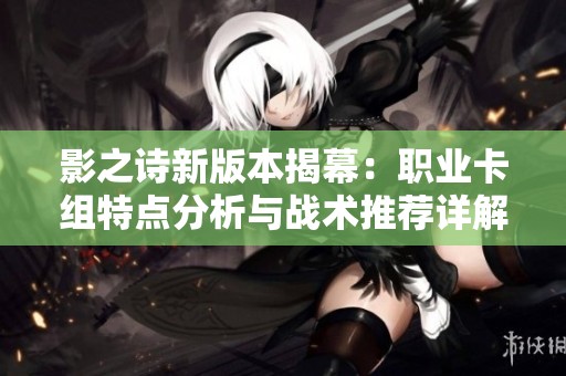 影之诗新版本揭幕：职业卡组特点分析与战术推荐详解