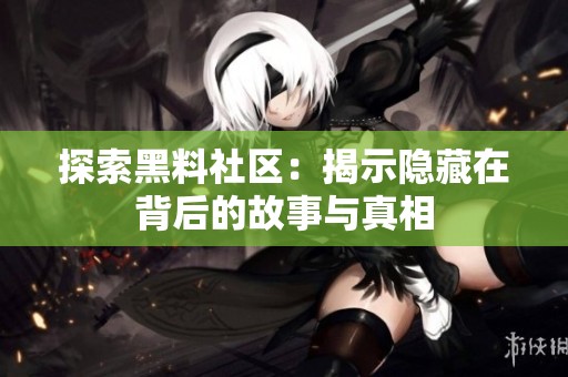 探索黑料社区：揭示隐藏在背后的故事与真相