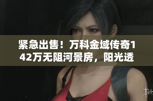 紧急出售！万科金域传奇142万无阻河景房，阳光透亮，不容错过