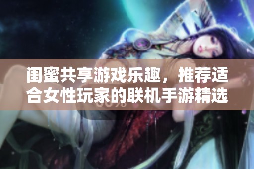 闺蜜共享游戏乐趣，推荐适合女性玩家的联机手游精选