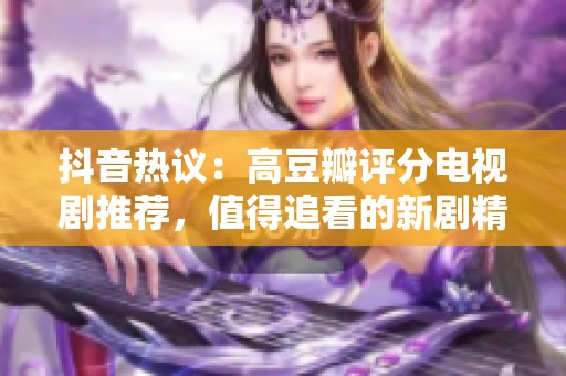 抖音热议：高豆瓣评分电视剧推荐，值得追看的新剧精选