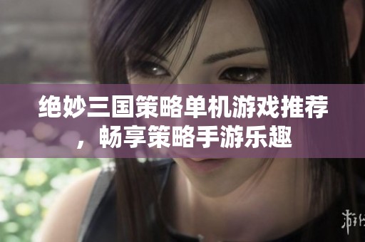 绝妙三国策略单机游戏推荐，畅享策略手游乐趣