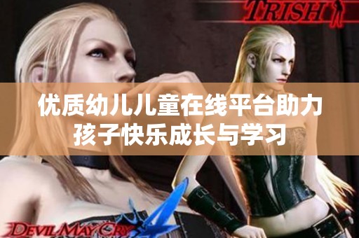 优质幼儿儿童在线平台助力孩子快乐成长与学习