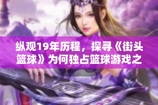 纵观19年历程，探寻《街头篮球》为何独占篮球游戏之巅