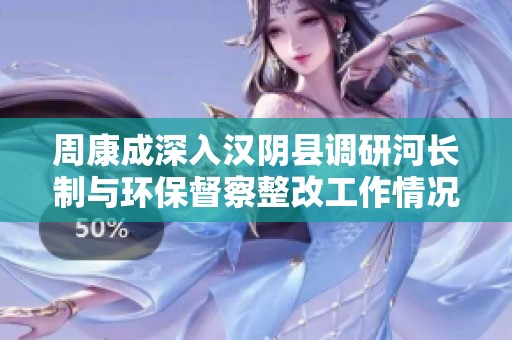 周康成深入汉阴县调研河长制与环保督察整改工作情况