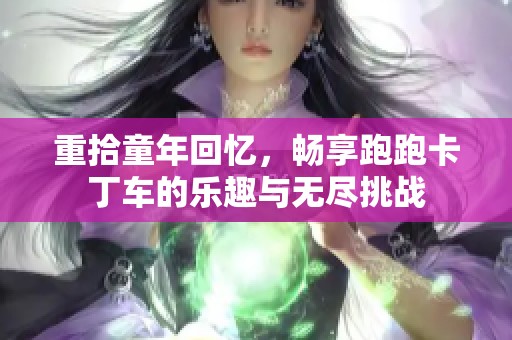 重拾童年回忆，畅享跑跑卡丁车的乐趣与无尽挑战