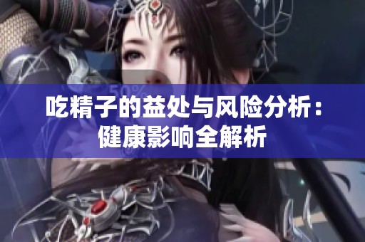 吃精子的益处与风险分析：健康影响全解析