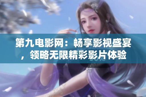 第九电影网：畅享影视盛宴，领略无限精彩影片体验