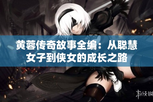 黄蓉传奇故事全编：从聪慧女子到侠女的成长之路