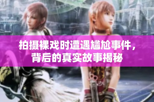 拍摄裸戏时遭遇尴尬事件，背后的真实故事揭秘