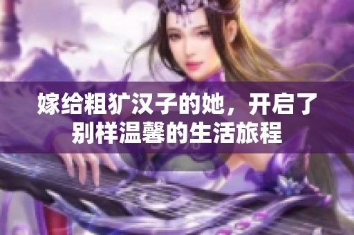 嫁给粗犷汉子的她，开启了别样温馨的生活旅程