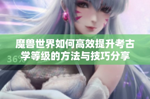魔兽世界如何高效提升考古学等级的方法与技巧分享