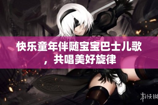 快乐童年伴随宝宝巴士儿歌，共唱美好旋律
