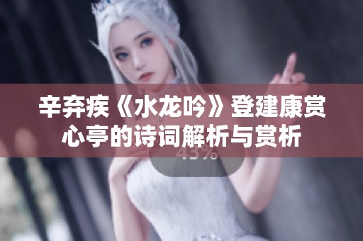辛弃疾《水龙吟》登建康赏心亭的诗词解析与赏析